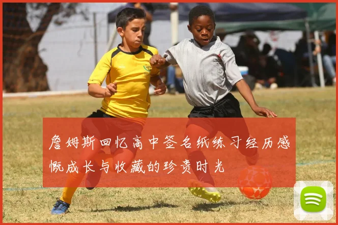 詹姆斯回忆高中签名纸练习经历感慨成长与收藏的珍贵时光