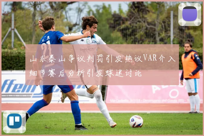 山东泰山争议判罚引发热议VAR介入细节赛后分析引发球迷讨论