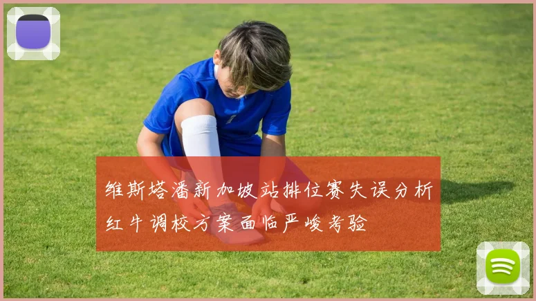 维斯塔潘新加坡站排位赛失误分析红牛调校方案面临严峻考验
