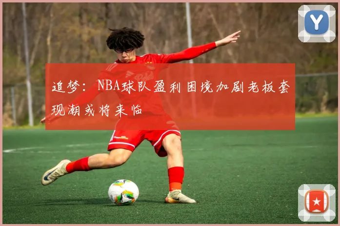 追梦：NBA球队盈利困境加剧老板套现潮或将来临