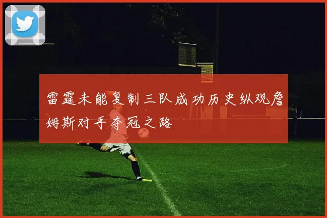 雷霆未能复制三队成功历史纵观詹姆斯对手夺冠之路