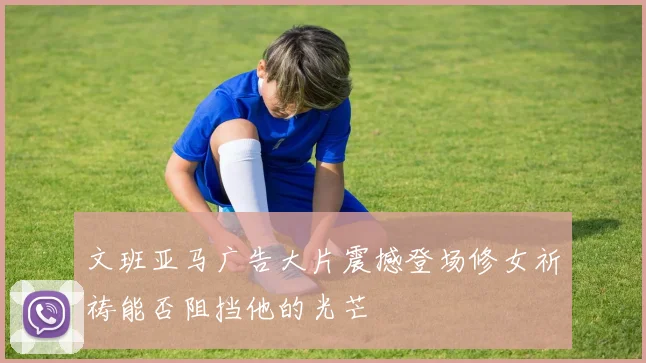 文班亚马广告大片震撼登场修女祈祷能否阻挡他的光芒