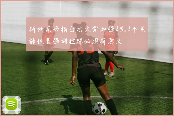 斯帕莱蒂指出尤文需加强2到3个关键位置强调控球必须有意义