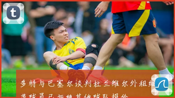 多特与巴塞尔谈判杜兰维尔外租细节球员已拒绝其他球队报价