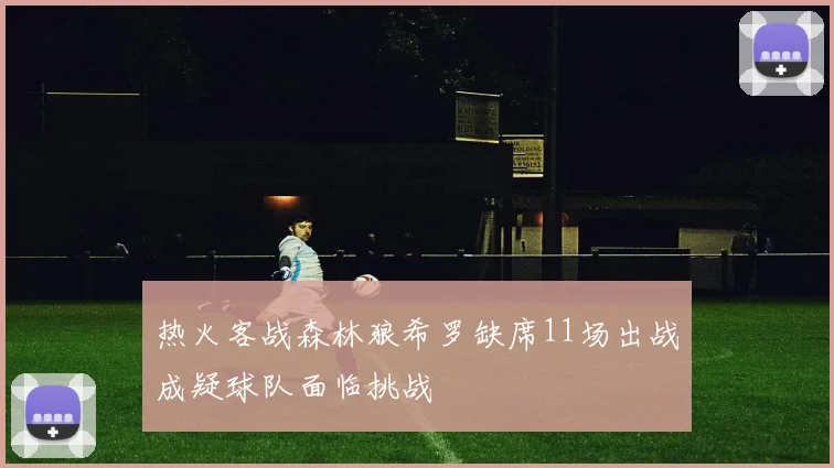 热火客战森林狼希罗缺席11场出战成疑球队面临挑战