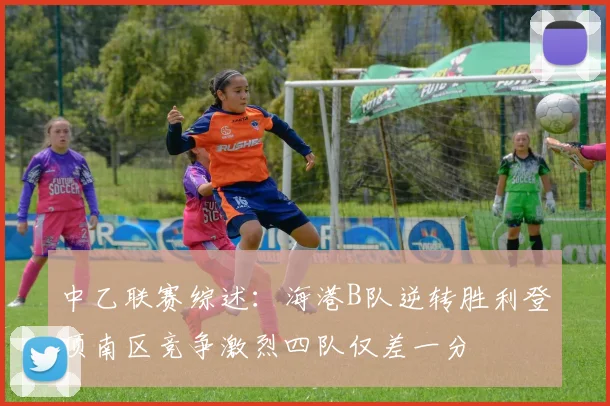 中乙联赛综述：海港B队逆转胜利登顶南区竞争激烈四队仅差一分