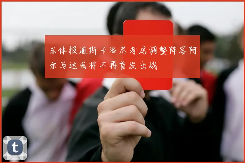 东体报道斯卡洛尼考虑调整阵容阿尔马达或将不再首发出战