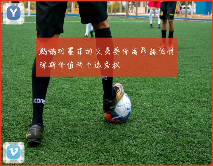 鹈鹕对墨菲的交易要价高昂赫伯特琼斯价值两个选秀权