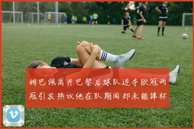 姆巴佩离开巴黎后球队连夺欧冠两冠引发热议他在队期间却未能捧杯