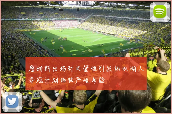 詹姆斯出场时间管理引发热议湖人争冠计划面临严峻考验
