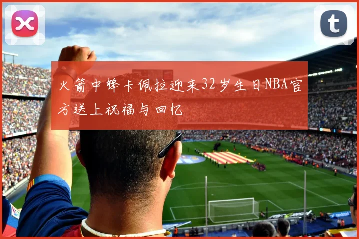 火箭中锋卡佩拉迎来32岁生日NBA官方送上祝福与回忆