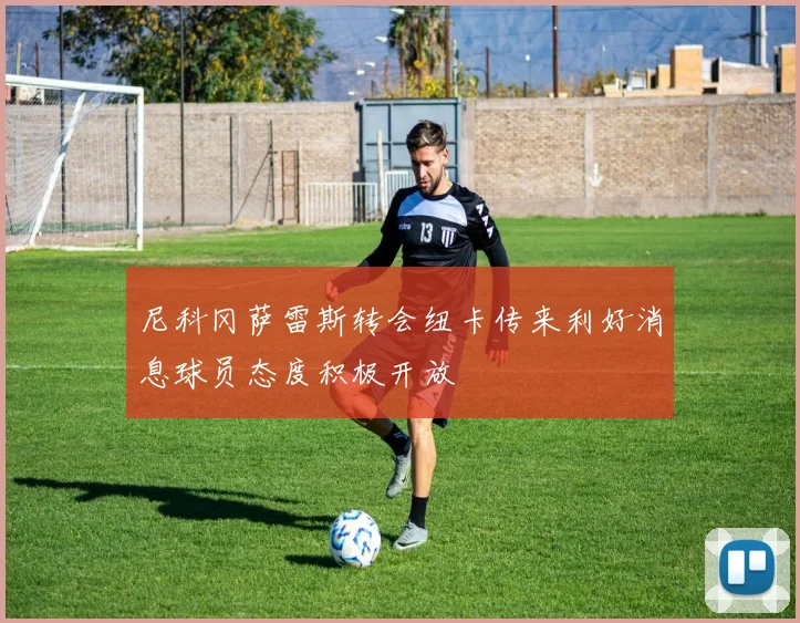 尼科冈萨雷斯转会纽卡传来利好消息球员态度积极开放