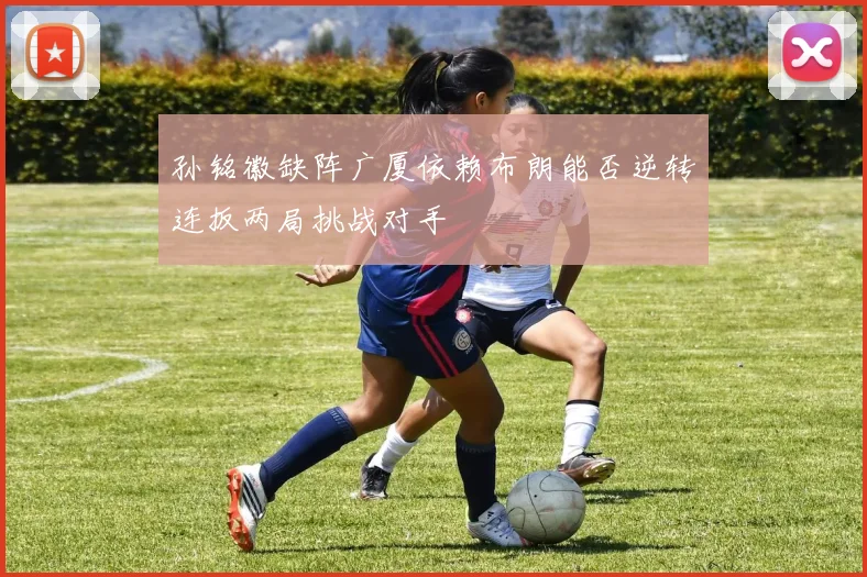 孙铭徽缺阵广厦依赖布朗能否逆转连扳两局挑战对手