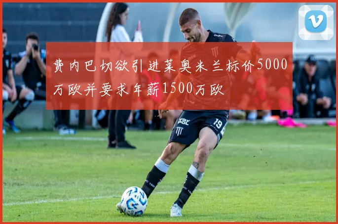 费内巴切欲引进莱奥米兰标价5000万欧并要求年薪1500万欧