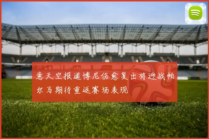 意天空报道博尼伤愈复出将迎战帕尔马期待重返赛场表现