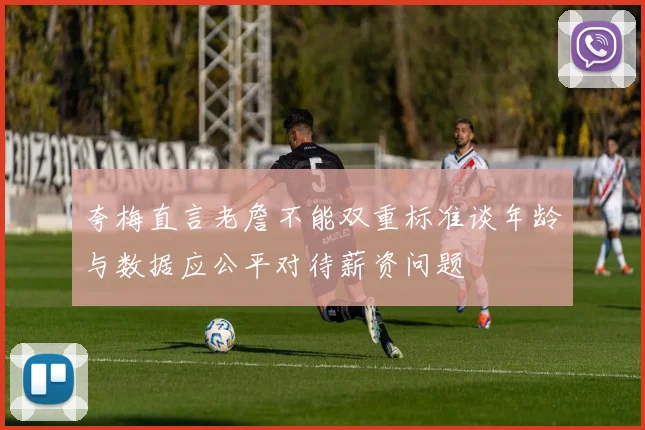 夸梅直言老詹不能双重标准谈年龄与数据应公平对待薪资问题
