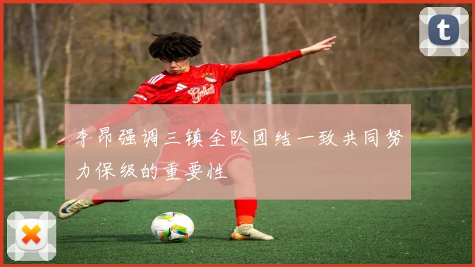 李昂强调三镇全队团结一致共同努力保级的重要性