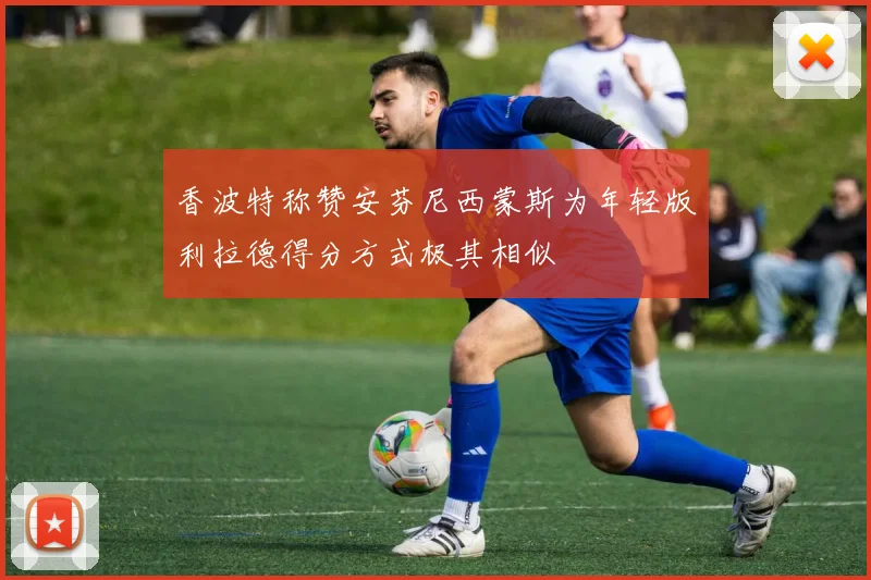 香波特称赞安芬尼西蒙斯为年轻版利拉德得分方式极其相似