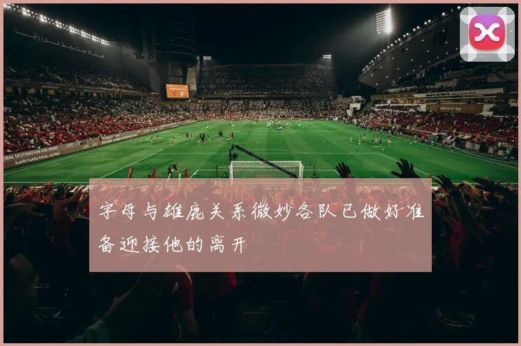 字母与雄鹿关系微妙各队已做好准备迎接他的离开