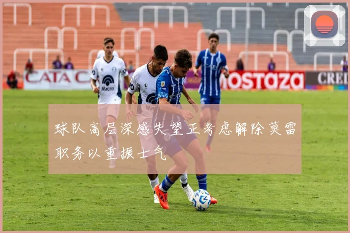 球队高层深感失望正考虑解除莫雷职务以重振士气