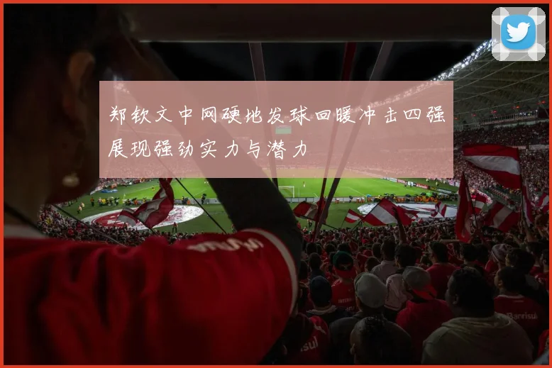 郑钦文中网硬地发球回暖冲击四强展现强劲实力与潜力