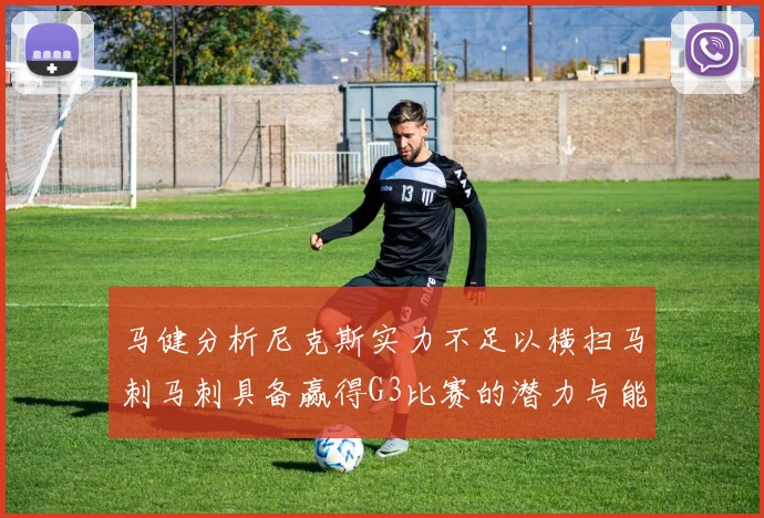 马健分析尼克斯实力不足以横扫马刺马刺具备赢得G3比赛的潜力与能力