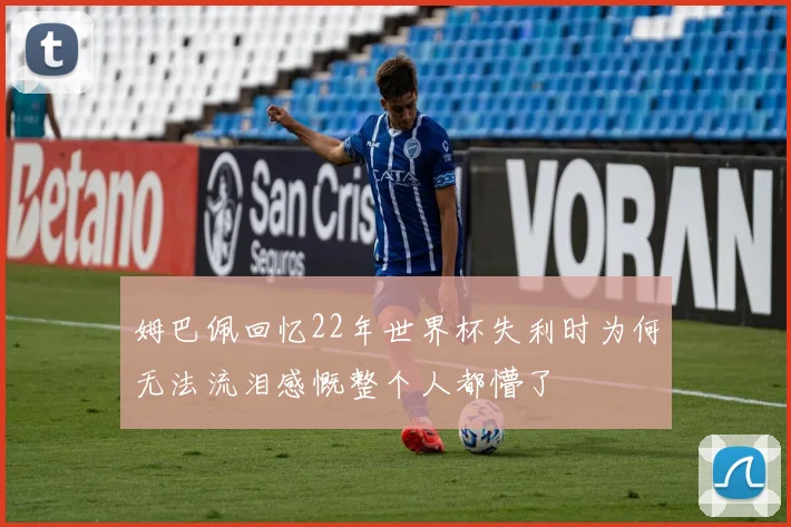 姆巴佩回忆22年世界杯失利时为何无法流泪感慨整个人都懵了