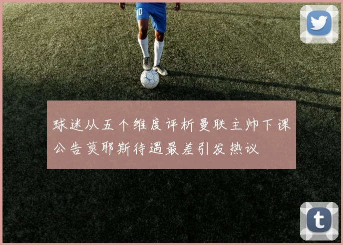 球迷从五个维度评析曼联主帅下课公告莫耶斯待遇最差引发热议