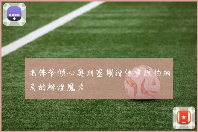老佛爷倾心奥利塞期待他重振伯纳乌的辉煌魔力