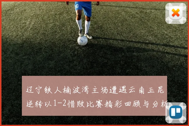 辽宁铁人楠波湾主场遭遇云南玉昆逆转以1-2惜败比赛精彩回顾与分析