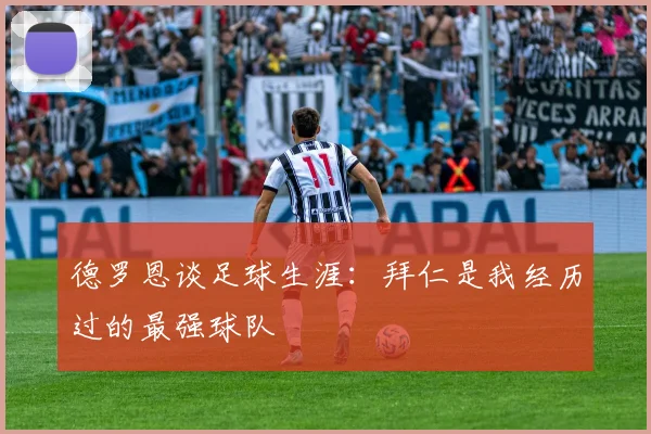 德罗恩谈足球生涯：拜仁是我经历过的最强球队