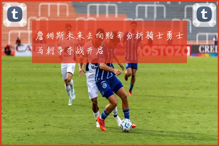 詹姆斯未来去向赔率分析骑士勇士马刺争夺战开启