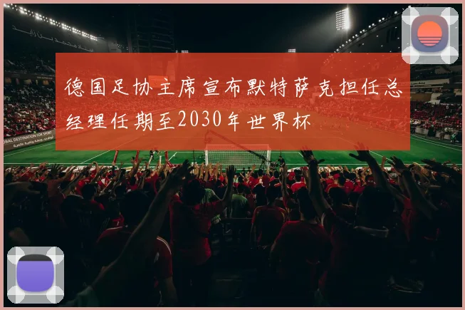 德国足协主席宣布默特萨克担任总经理任期至2030年世界杯