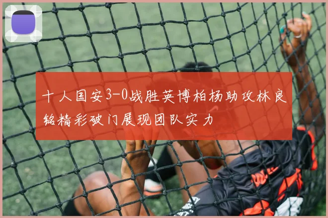 十人国安3-0战胜英博柏杨助攻林良铭精彩破门展现团队实力