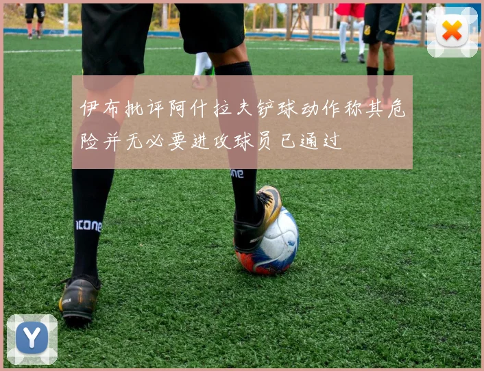 伊布批评阿什拉夫铲球动作称其危险并无必要进攻球员已通过