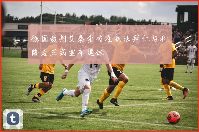 德国裁判艾泰金将在执法拜仁与科隆后正式宣布退休