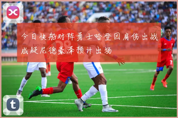 今日快船对阵勇士哈登因肩伤出战成疑尼德豪泽预计出场