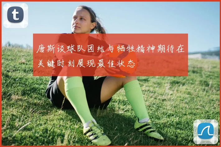 唐斯谈球队团结与牺牲精神期待在关键时刻展现最佳状态