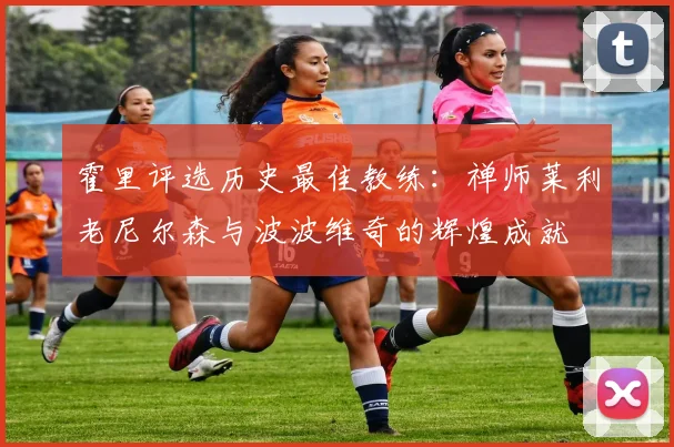 霍里评选历史最佳教练：禅师莱利老尼尔森与波波维奇的辉煌成就