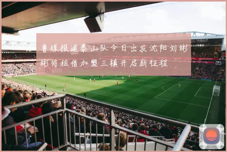鲁媒报道泰山队今日出发沈阳刘彬彬将租借加盟三镇开启新征程